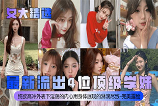 【女大精选】最新流出4位顶级学妹纯欲高冷外表下淫荡的内心用身体展现的淋漓尽致完美露脸